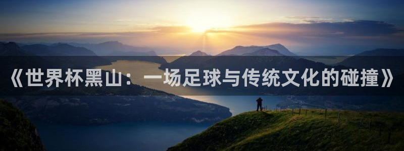 2026世界杯官网：《世界杯黑山：一场足球与传统文化的碰撞》