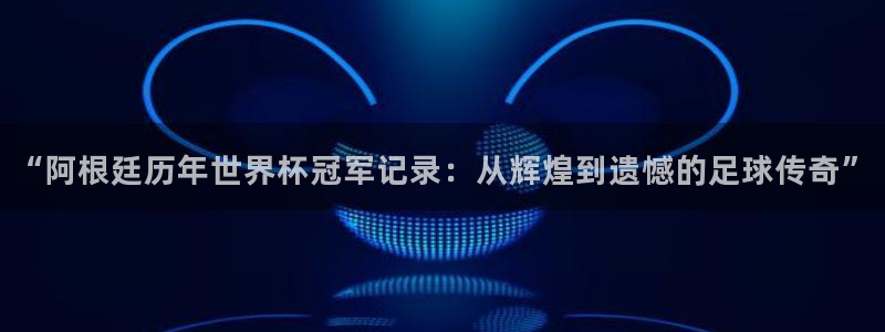 世界杯比赛直播：“阿根廷历年世界杯冠军记录：从辉煌到遗憾的足球传奇”